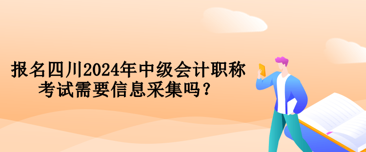 報名四川2024年中級會計職稱考試需要信息采集嗎？