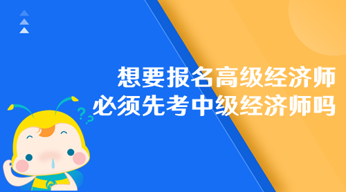 想要報名高級經(jīng)濟(jì)師 必須先考中級經(jīng)濟(jì)師嗎？