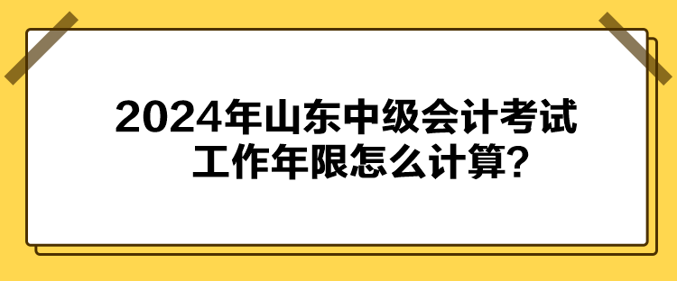 2024年山東中級(jí)會(huì)計(jì)考試工作年限怎么計(jì)算？