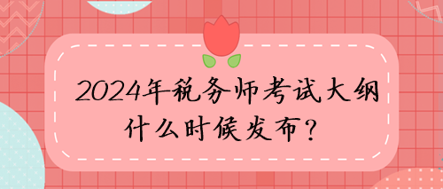 2024年稅務(wù)師考試大綱什么時(shí)候發(fā)布？考試方向猜想