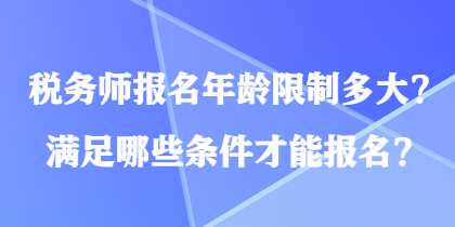 稅務(wù)師報(bào)名年齡限制多大？滿足哪些條件才能報(bào)名？