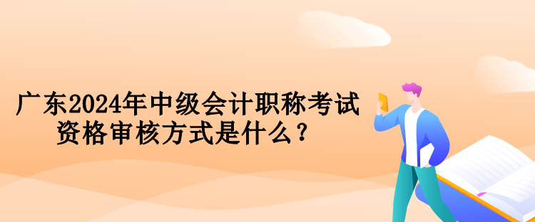 廣東2024年中級(jí)會(huì)計(jì)職稱考試資格審核方式是什么？