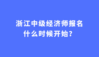 浙江中級經(jīng)濟(jì)師報名什么時候開始？