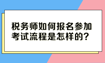 稅務(wù)師如何報(bào)名參加考試流程是怎樣的？