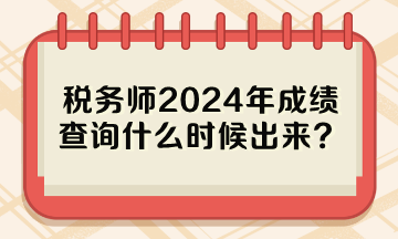 稅務(wù)師2024年成績查詢什么時候出來？