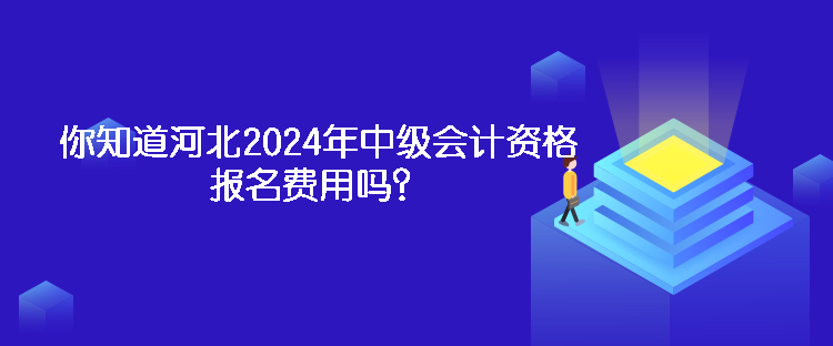 你知道河北2024年中級會計資格報名費用嗎？