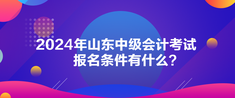 2024年山東中級(jí)會(huì)計(jì)考試報(bào)名條件有什么？