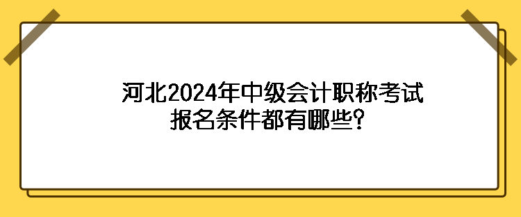 河北2024年中級(jí)會(huì)計(jì)職稱考試報(bào)名條件都有哪些？