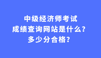 中級(jí)經(jīng)濟(jì)師考試成績(jī)查詢網(wǎng)站是什么？多少分合格？