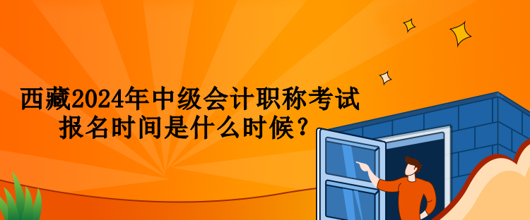 西藏2024年中級會計職稱考試報名時間是什么時候？