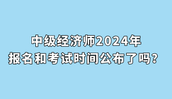 中級經(jīng)濟師2024年報名和考試時間公布了嗎？