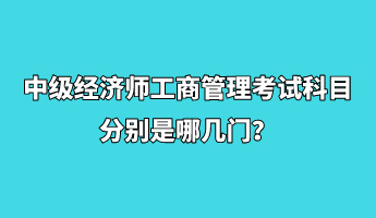 中級(jí)經(jīng)濟(jì)師工商管理考試科目分別是哪幾門？