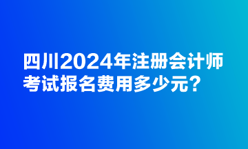 四川2024年注冊(cè)會(huì)計(jì)師考試報(bào)名費(fèi)用多少元？