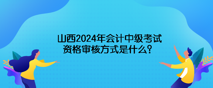 山西2024年會計中級考試資格審核方式是什么？