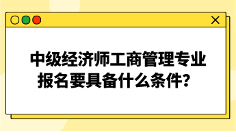 中級經濟師工商管理專業(yè)報名要具備什么條件？