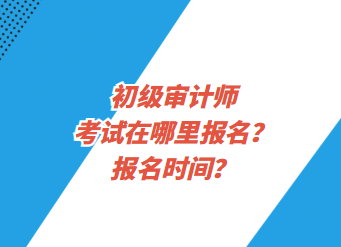 初級審計師考試在哪里報名？報名時間？