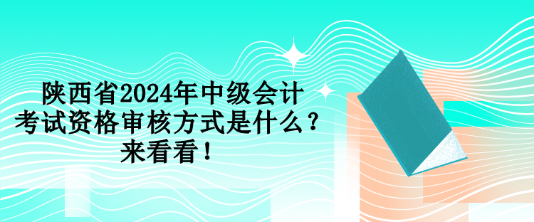 陜西省2024年中級會計考試資格審核方式是什么？來看看！