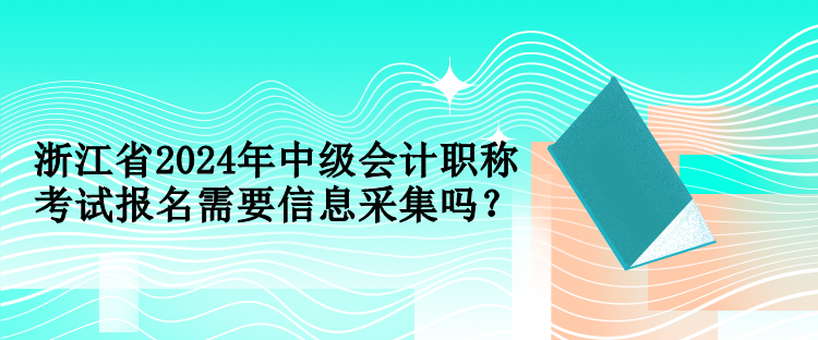 浙江省2024年中級(jí)會(huì)計(jì)職稱(chēng)考試報(bào)名需要信息采集嗎？