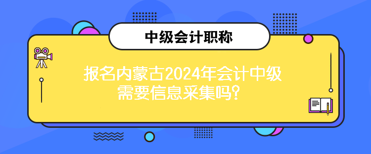 報(bào)名內(nèi)蒙古2024年會(huì)計(jì)中級(jí)需要信息采集嗎？