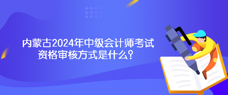 內(nèi)蒙古2024年中級會計師考試資格審核方式是什么？