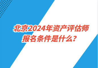 北京2024年資產(chǎn)評(píng)估師報(bào)名條件是什么？