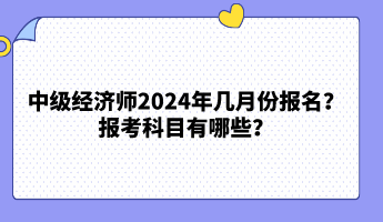 中級經(jīng)濟師2024年幾月份報名？報考科目有哪些？