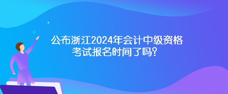 公布浙江2024年會(huì)計(jì)中級(jí)資格考試報(bào)名時(shí)間了嗎？