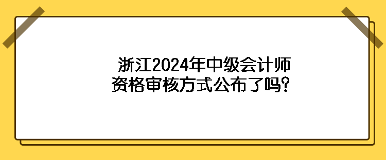 浙江2024年中級(jí)會(huì)計(jì)師資格審核方式公布了嗎？