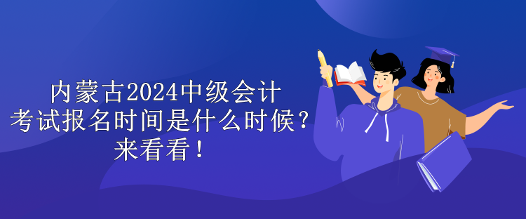 內(nèi)蒙古2024中級會計考試報名時間是什么時候？來看看！