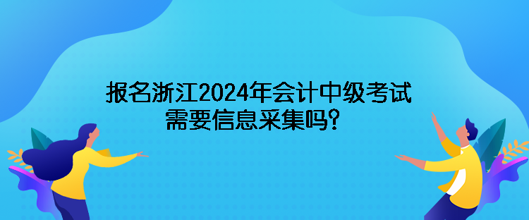 報(bào)名浙江2024年會(huì)計(jì)中級(jí)考試需要信息采集嗎？