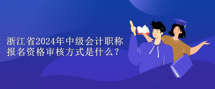 浙江省2024年中級(jí)會(huì)計(jì)職稱報(bào)名資格審核方式是什么？