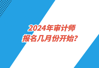 2024年審計(jì)師報(bào)名幾月份開始？