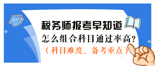 2024稅務(wù)師報(bào)考早知道：怎么組合科目通過(guò)率更高？