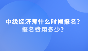 中級(jí)經(jīng)濟(jì)師什么時(shí)候報(bào)名？報(bào)名費(fèi)用多少？