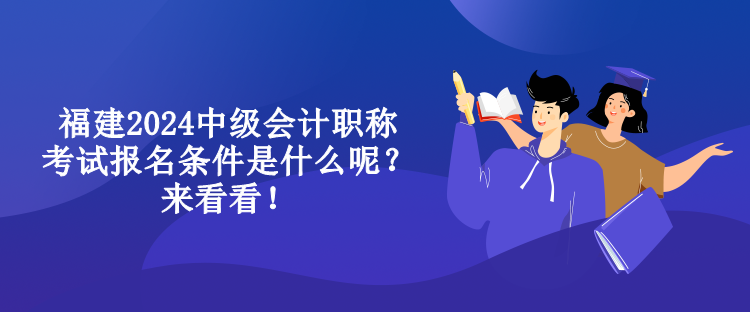 福建2024中級(jí)會(huì)計(jì)職稱考試報(bào)名條件是什么呢？來(lái)看看！