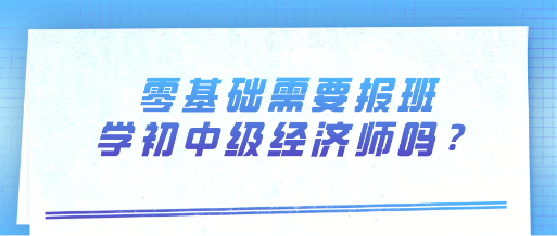 零基礎(chǔ)需要報(bào)班學(xué)初中級(jí)經(jīng)濟(jì)師嗎？