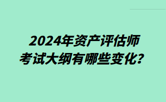 2024年資產(chǎn)評估師考試大綱有哪些變化？