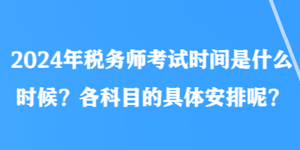 2024年稅務(wù)師考試時間是什么時候？各科目的具體安排呢？