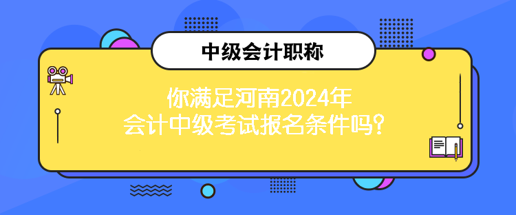 你滿(mǎn)足河南2024年會(huì)計(jì)中級(jí)考試報(bào)名條件嗎？