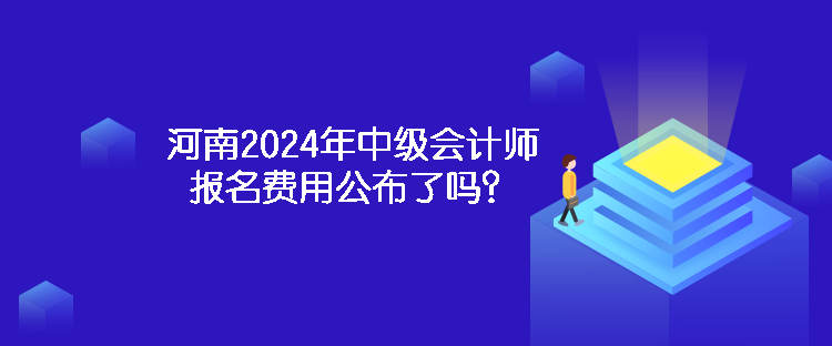 河南2024年中級會計師報名費用公布了嗎？