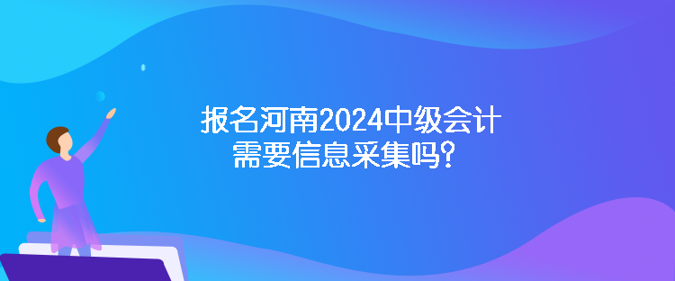 報名河南2024中級會計需要信息采集嗎？