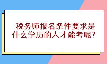 稅務(wù)師報(bào)名條件要求是什么學(xué)歷的人才能考呢？