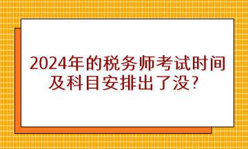 2024年的稅務師考試時間及科目安排出了沒？