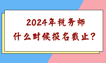 2024年稅務(wù)師什么時(shí)候報(bào)名截止？