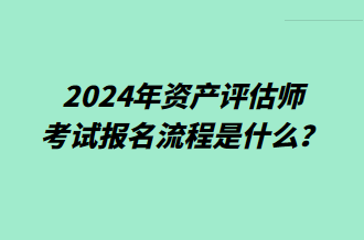 2024年資產(chǎn)評估師考試報(bào)名流程是什么？