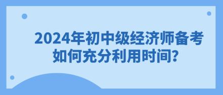 2024年初中級經(jīng)濟(jì)師備考 如何充分利用時間？