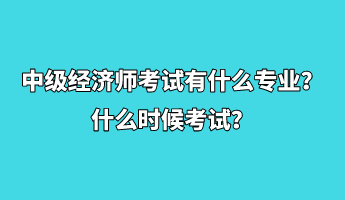 中級經(jīng)濟師考試有什么專業(yè)？什么時候考試？