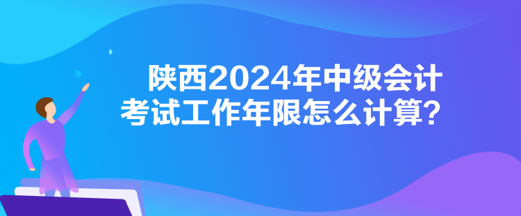 陜西2024年中級會計考試工作年限怎么計算？