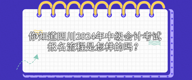 你知道四川2024年中級會計考試報名流程是怎樣的嗎？