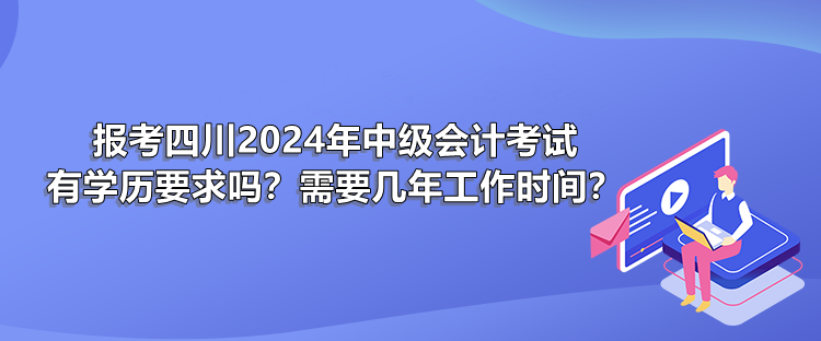 報(bào)考四川2024年中級會計(jì)考試有學(xué)歷要求嗎？需要幾年工作時間？